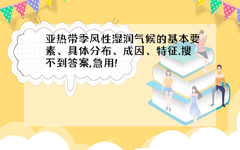 亚热带季风性湿润气候的基本要素、具体分布、成因、特征.搜不到答案,急用!