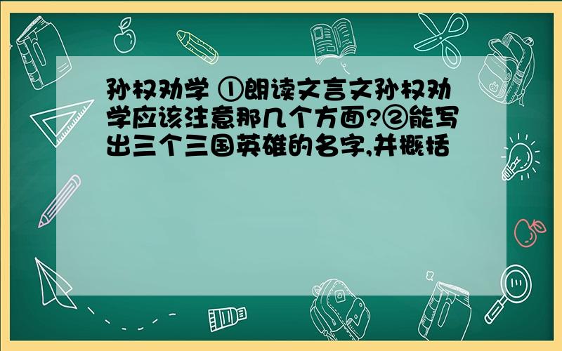 孙权劝学 ①朗读文言文孙权劝学应该注意那几个方面?②能写出三个三国英雄的名字,并概括