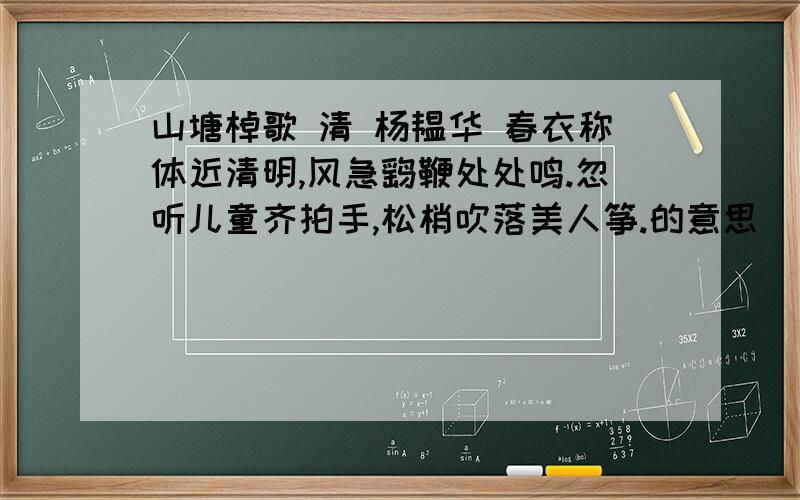 山塘棹歌 清 杨韫华 春衣称体近清明,风急鹞鞭处处鸣.忽听儿童齐拍手,松梢吹落美人筝.的意思