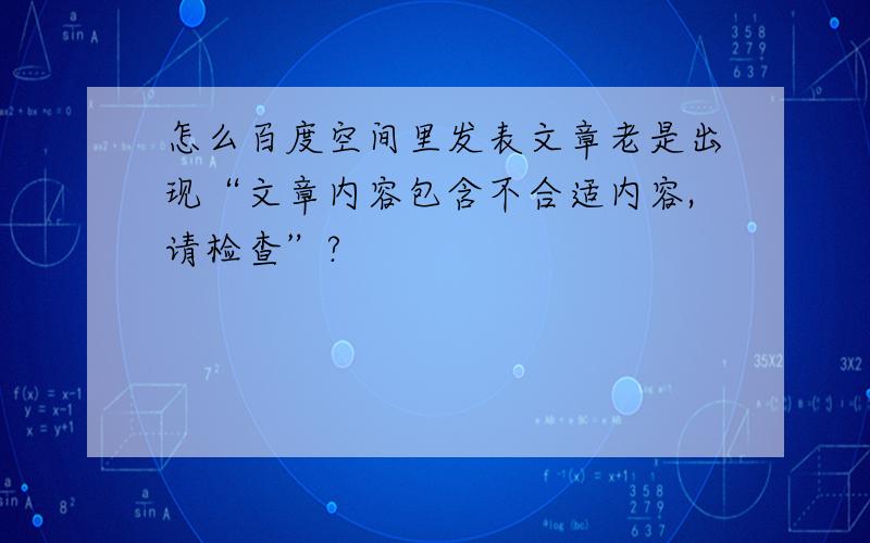 怎么百度空间里发表文章老是出现“文章内容包含不合适内容,请检查”?