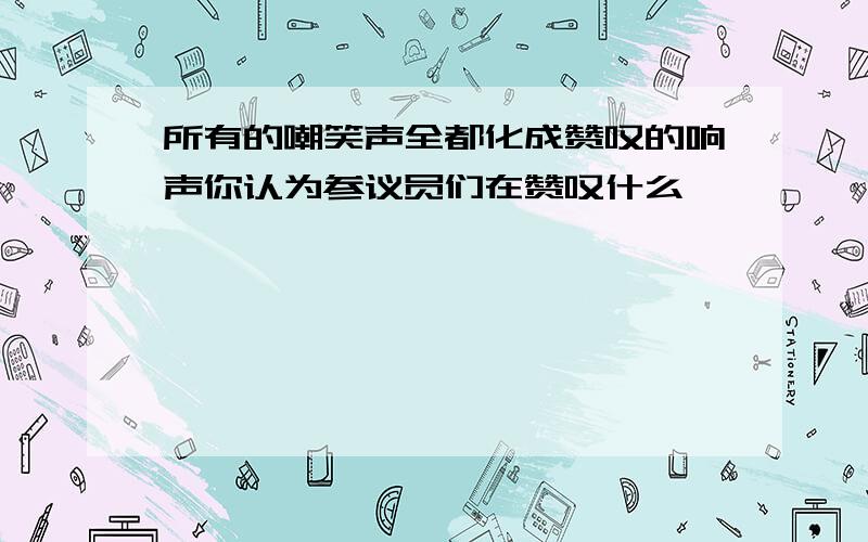 所有的嘲笑声全都化成赞叹的响声你认为参议员们在赞叹什么