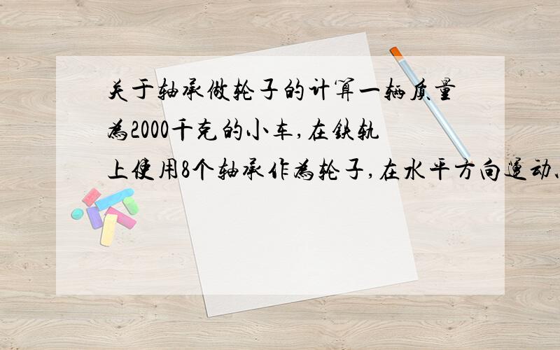 关于轴承做轮子的计算一辆质量为2000千克的小车,在铁轨上使用8个轴承作为轮子,在水平方向运动以0.5米每秒的速度运动,