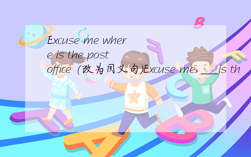 Excuse me where is the post office (改为同义句)Excuse me,___is th