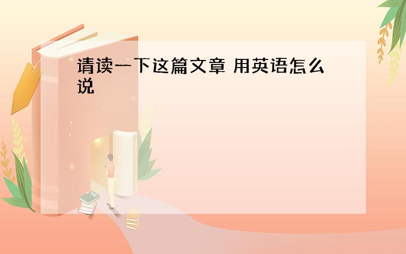 请读一下这篇文章 用英语怎么说