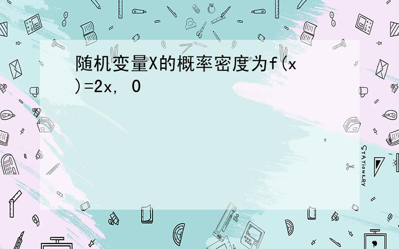 随机变量X的概率密度为f(x)=2x, 0