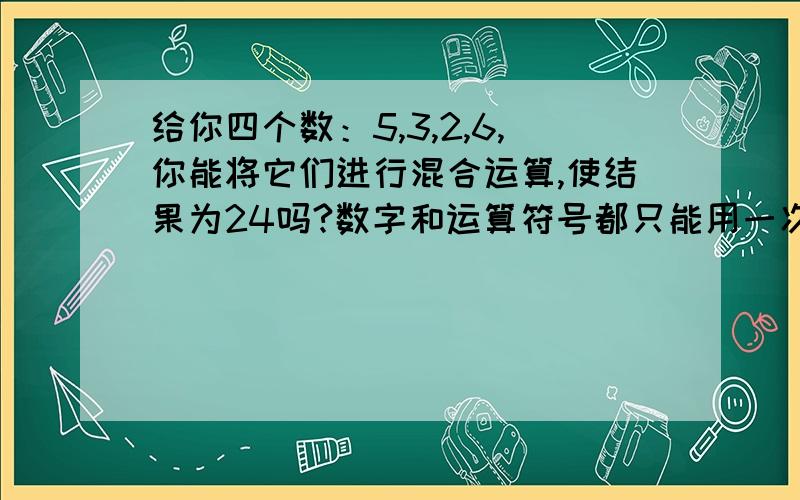 给你四个数：5,3,2,6,你能将它们进行混合运算,使结果为24吗?数字和运算符号都只能用一次.