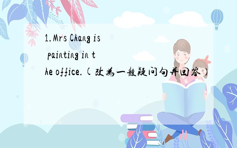 1.Mrs Chang is painting in the office.(改为一般疑问句并回答）