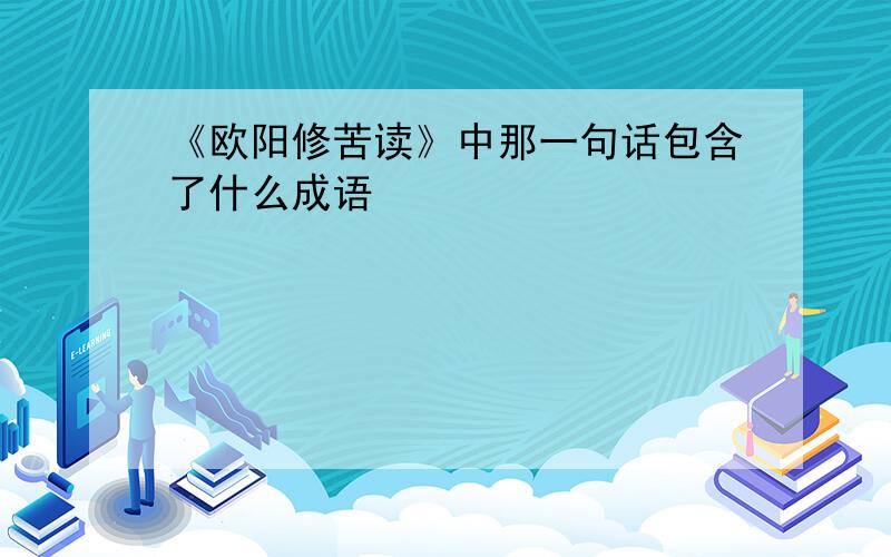 《欧阳修苦读》中那一句话包含了什么成语