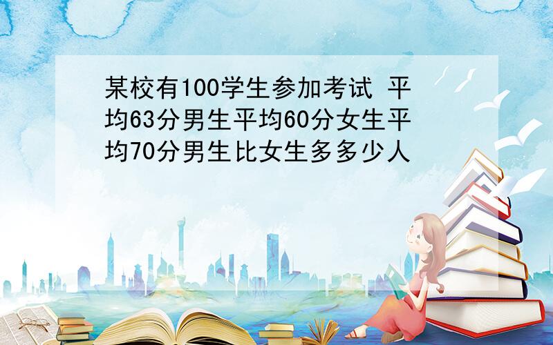 某校有100学生参加考试 平均63分男生平均60分女生平均70分男生比女生多多少人