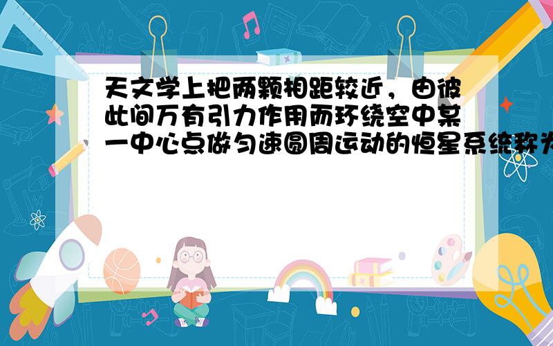 天文学上把两颗相距较近，由彼此间万有引力作用而环绕空中某一中心点做匀速圆周运动的恒星系统称为双星．从与双星相距很远的位置