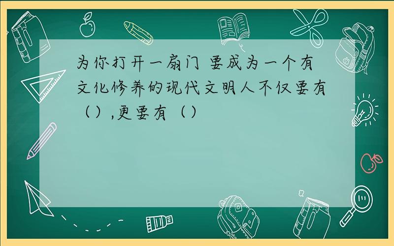 为你打开一扇门 要成为一个有文化修养的现代文明人不仅要有（）,更要有（）