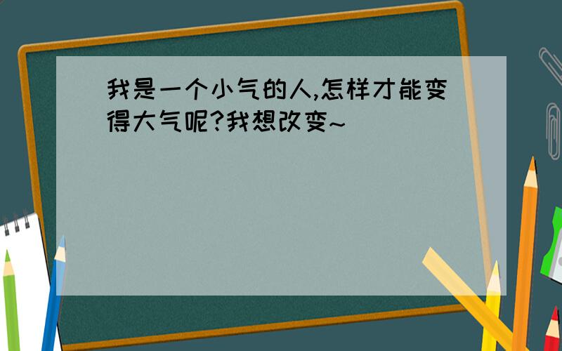 我是一个小气的人,怎样才能变得大气呢?我想改变~