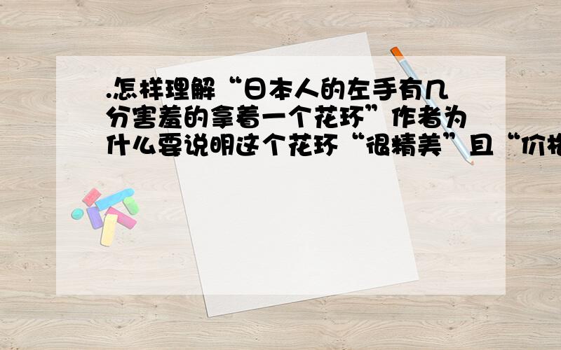 .怎样理解“日本人的左手有几分害羞的拿着一个花环”作者为什么要说明这个花环“很精美”且“价格不菲”?