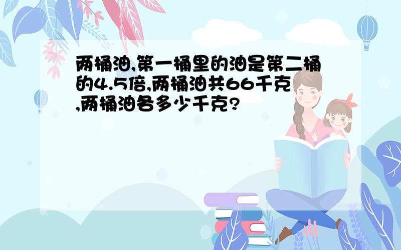 两桶油,第一桶里的油是第二桶的4.5倍,两桶油共66千克,两桶油各多少千克?