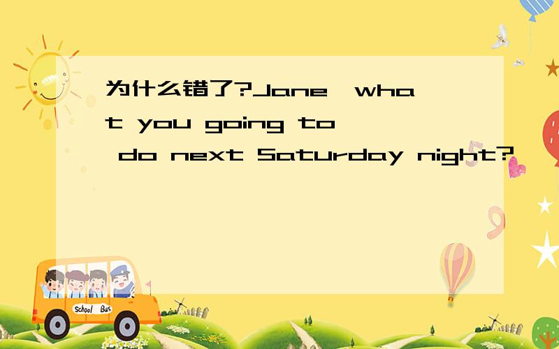 为什么错了?Jane,what you going to do next Saturday night?