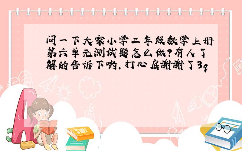 问一下大家小学二年级数学上册第六单元测试题怎么做?有人了解的告诉下哟,打心底谢谢了3q