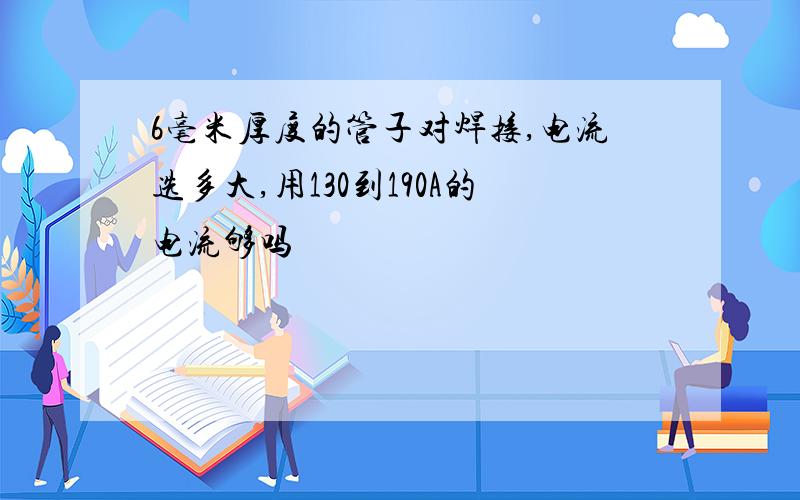 6毫米厚度的管子对焊接,电流选多大,用130到190A的电流够吗