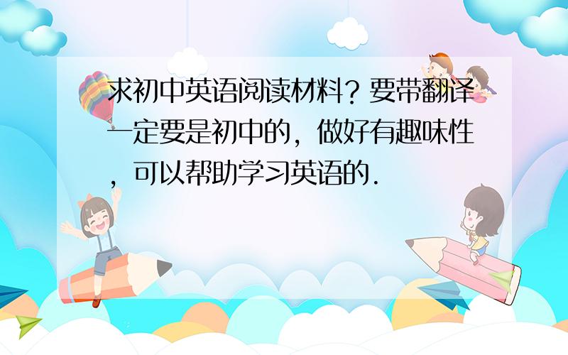 求初中英语阅读材料？要带翻译一定要是初中的，做好有趣味性，可以帮助学习英语的.