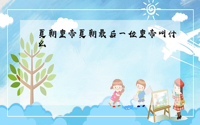 夏朝皇帝夏朝最后一位皇帝叫什么