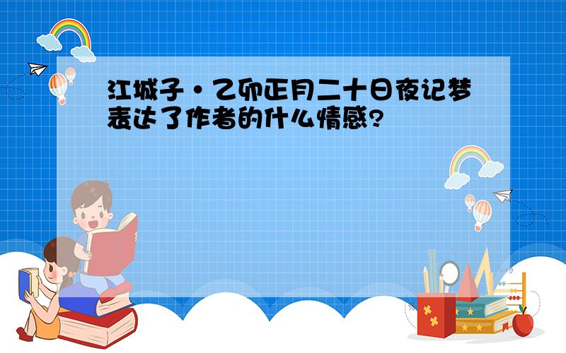 江城子·乙卯正月二十日夜记梦表达了作者的什么情感?