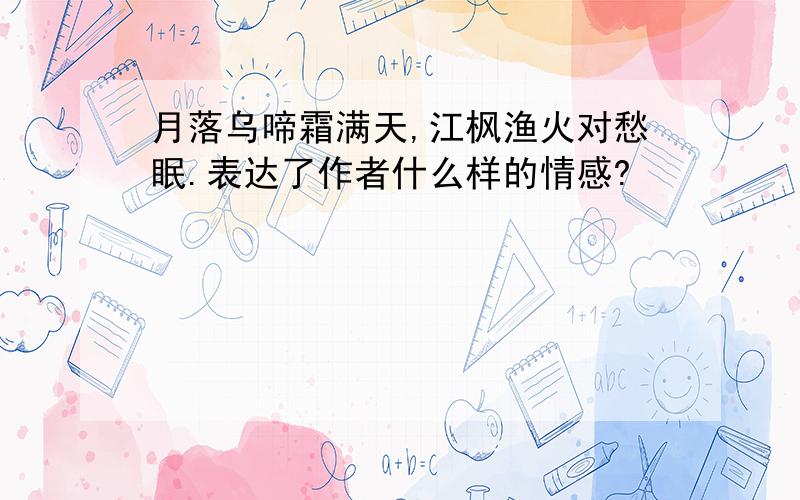 月落乌啼霜满天,江枫渔火对愁眠.表达了作者什么样的情感?