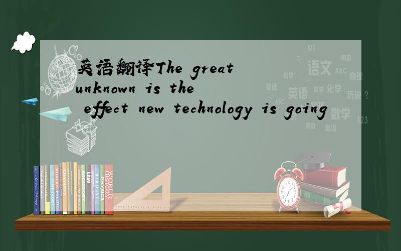 英语翻译The great unknown is the effect new technology is going