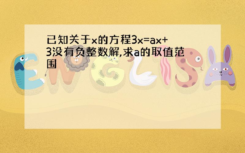 已知关于x的方程3x=ax+3没有负整数解,求a的取值范围