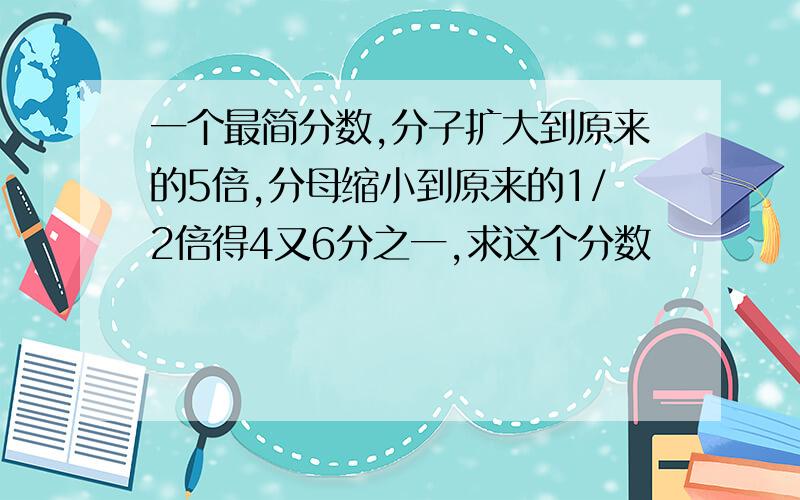 一个最简分数,分子扩大到原来的5倍,分母缩小到原来的1/2倍得4又6分之一,求这个分数