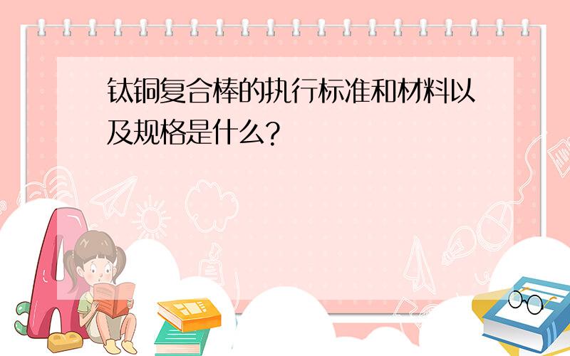 钛铜复合棒的执行标准和材料以及规格是什么?