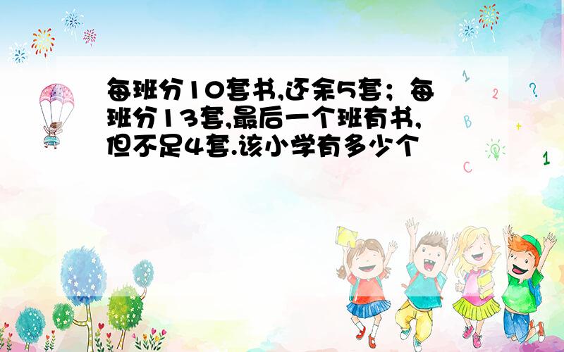 每班分10套书,还余5套；每班分13套,最后一个班有书,但不足4套.该小学有多少个