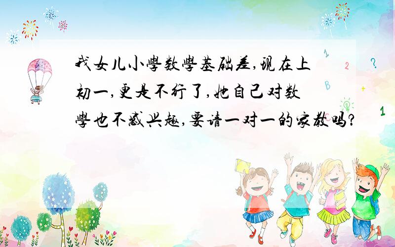 我女儿小学数学基础差,现在上初一,更是不行了,她自己对数学也不感兴趣,要请一对一的家教吗?