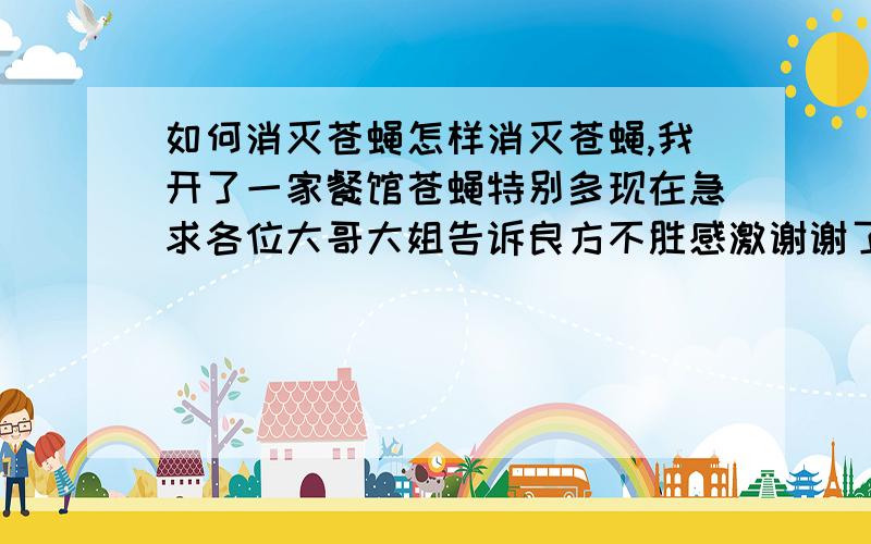 如何消灭苍蝇怎样消灭苍蝇,我开了一家餐馆苍蝇特别多现在急求各位大哥大姐告诉良方不胜感激谢谢了