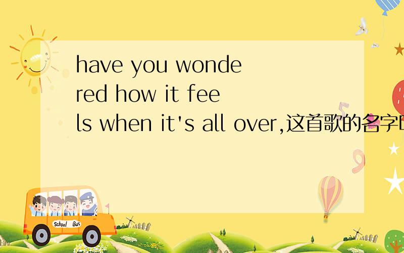 have you wondered how it feels when it's all over,这首歌的名字叫什么啊