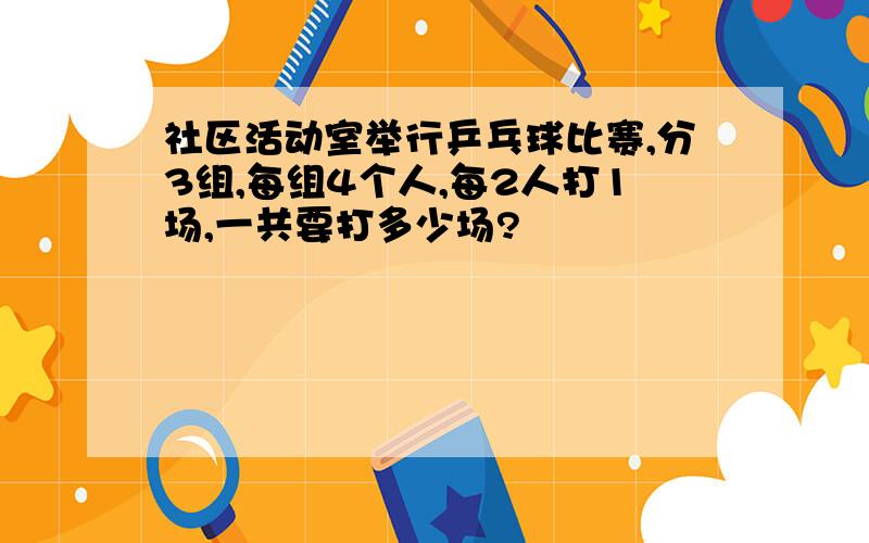 社区活动室举行乒乓球比赛,分3组,每组4个人,每2人打1场,一共要打多少场?