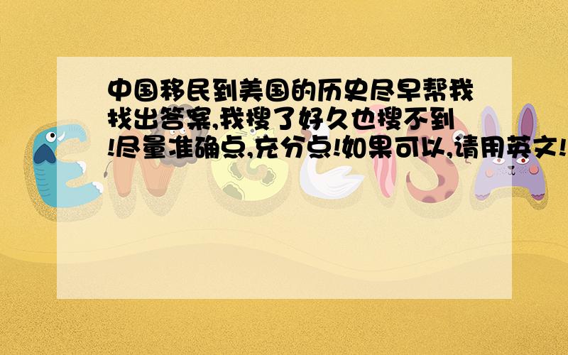 中国移民到美国的历史尽早帮我找出答案,我搜了好久也搜不到!尽量准确点,充分点!如果可以,请用英文!