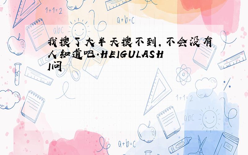 我搜了大半天搜不到,不会没有人知道吧.HEIGULASHI问