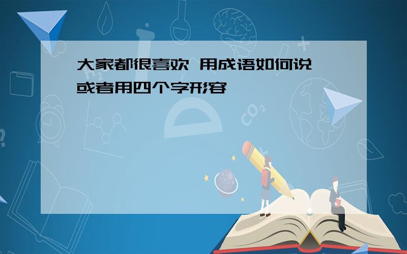 大家都很喜欢 用成语如何说 或者用四个字形容