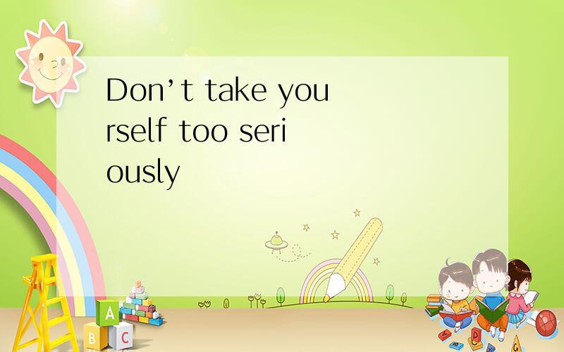 Don’t take yourself too seriously