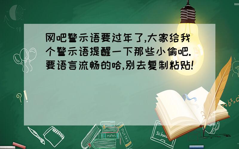 网吧警示语要过年了,大家给我个警示语提醒一下那些小偷吧.要语言流畅的哈,别去复制粘贴!