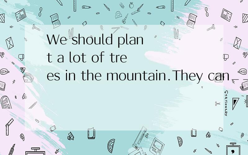 We should plant a lot of trees in the mountain.They can_____