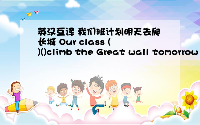 英汉互译 我们班计划明天去爬长城 Our class ()()climb the Great wall tomorrow