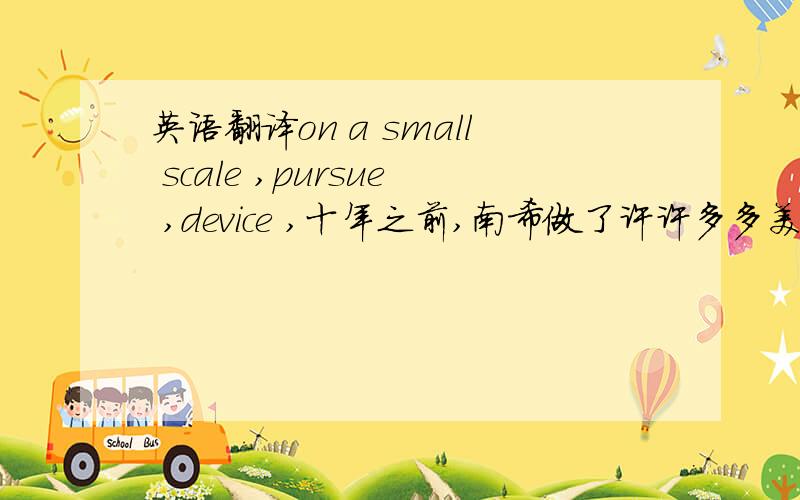 英语翻译on a small scale ,pursue ,device ,十年之前,南希做了许许多多美国人梦寐以求的事