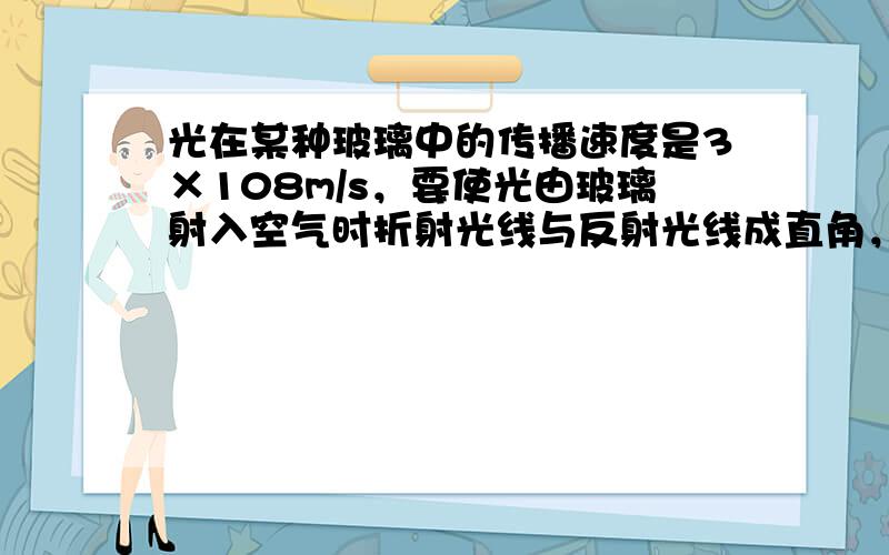 光在某种玻璃中的传播速度是3×108m/s，要使光由玻璃射入空气时折射光线与反射光线成直角，则入射角应是（　　）