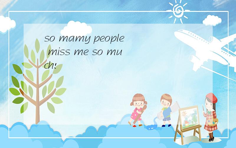 so mamy people miss me so much!