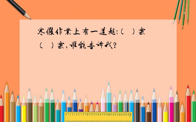 寒假作业上有一道题：（ ）云（ ）云,谁能告诉我?