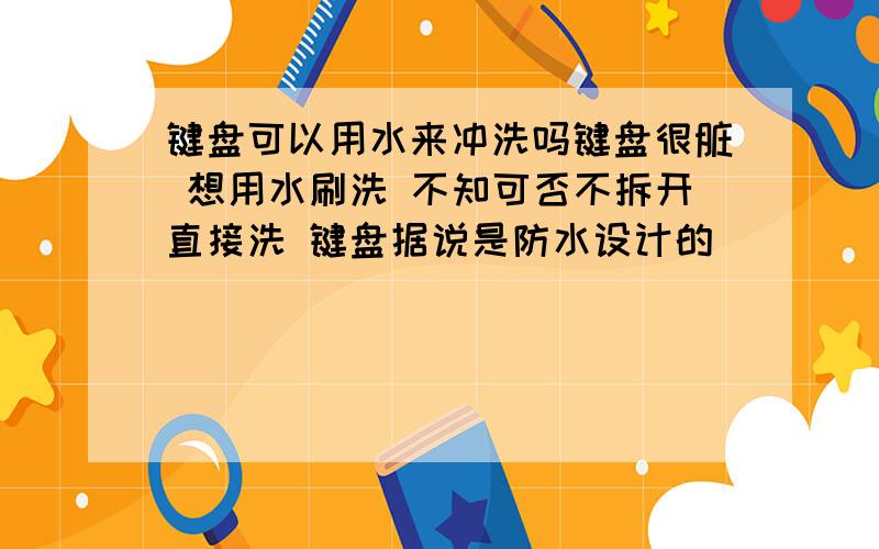 键盘可以用水来冲洗吗键盘很脏 想用水刷洗 不知可否不拆开直接洗 键盘据说是防水设计的