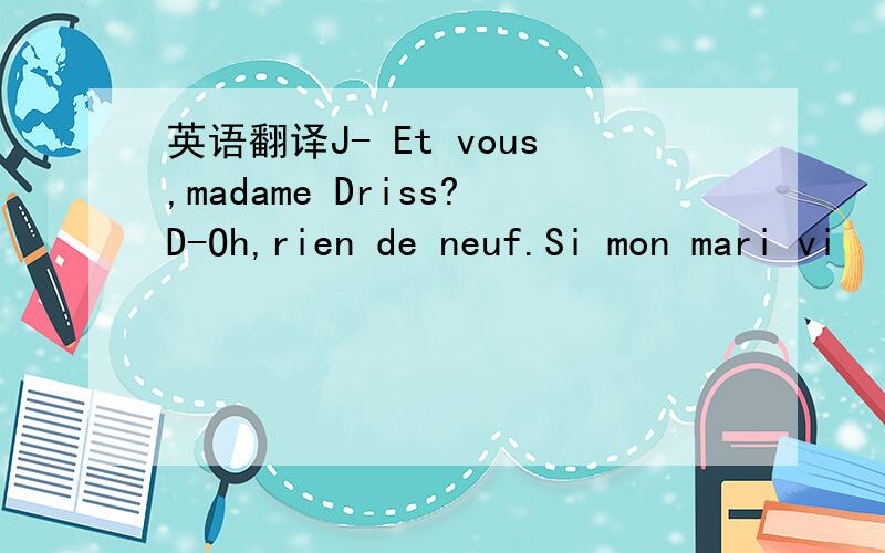 英语翻译J- Et vous,madame Driss?D-Oh,rien de neuf.Si mon mari vi