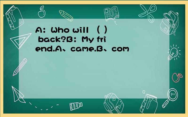 A：Who will （ ） back?B：My friend.A、came.B、com