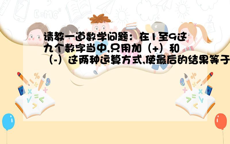 请教一道数学问题：在1至9这九个数字当中,只用加（+）和（-）这两种运算方式,使最后的结果等于20.请问,该如何拼凑?