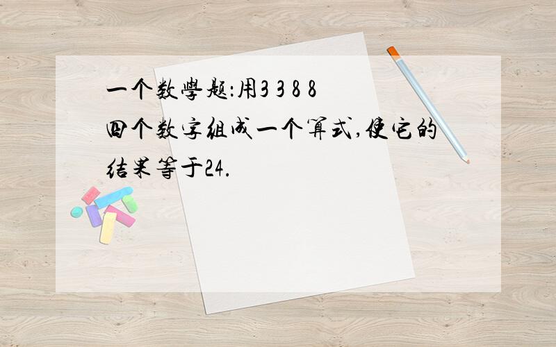 一个数学题：用3 3 8 8四个数字组成一个算式,使它的结果等于24.